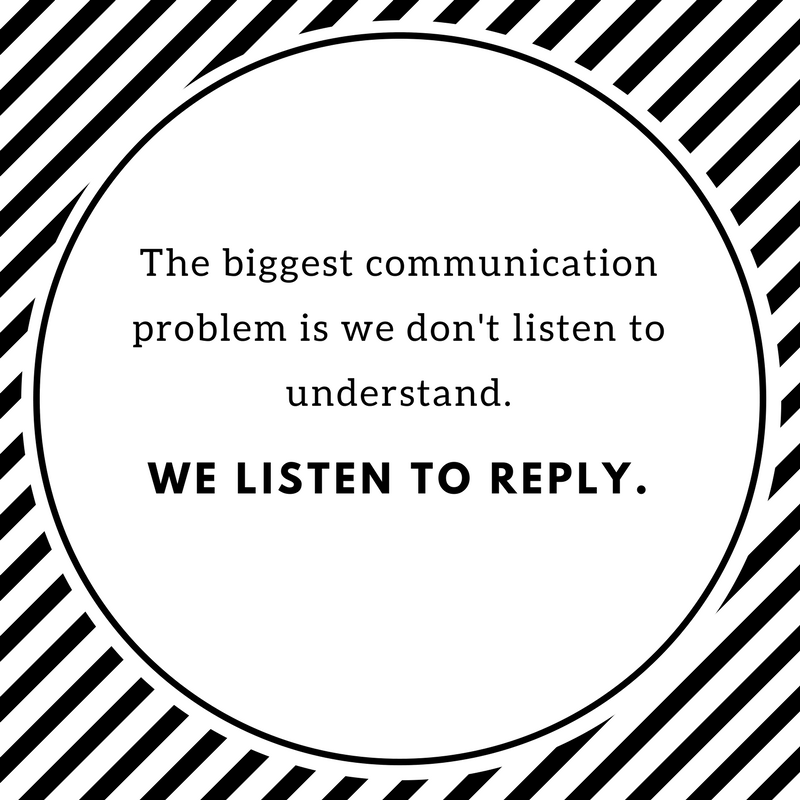 THE biggest communication problem is we don't listen to understand.