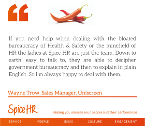 the ladies at Spice HR are just the team. Down to earth, easy to talk ... I'm always happy to deal with them, Wayne Trow, Sales Manager, Uniscreen